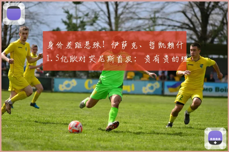 身价差距悬殊！伊萨克、哲凯赖什1.5亿欧对突尼斯首发：贵有贵的理