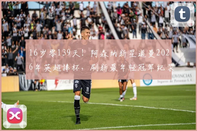 16岁零139天！阿森纳新星道曼2026年英超捧杯，刷新最年轻冠军纪录的背后