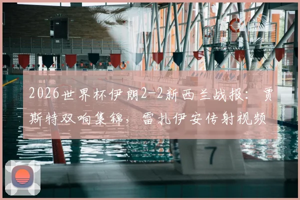 2026世界杯伊朗2-2新西兰战报：贾斯特双响集锦，雷扎伊安传射视频全回顾