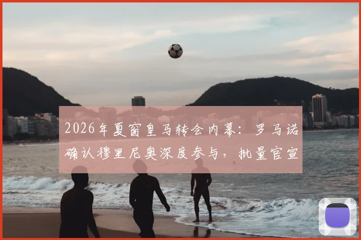 2026年夏窗皇马转会内幕：罗马诺确认穆里尼奥深度参与，批量官宣在即，潜在新援名单曝光