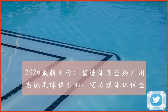 2026最新合作：雷速体育签约广州志诚足球俱乐部，官方媒体伙伴全解析