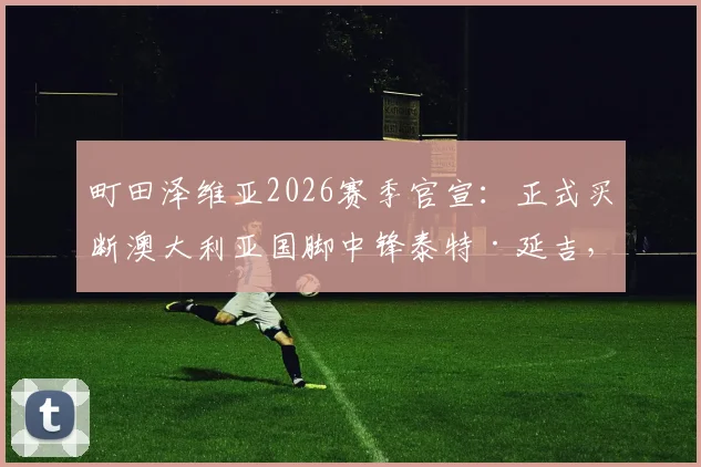 町田泽维亚2026赛季官宣：正式买断澳大利亚国脚中锋泰特·延吉，球队锋线实力全面解析