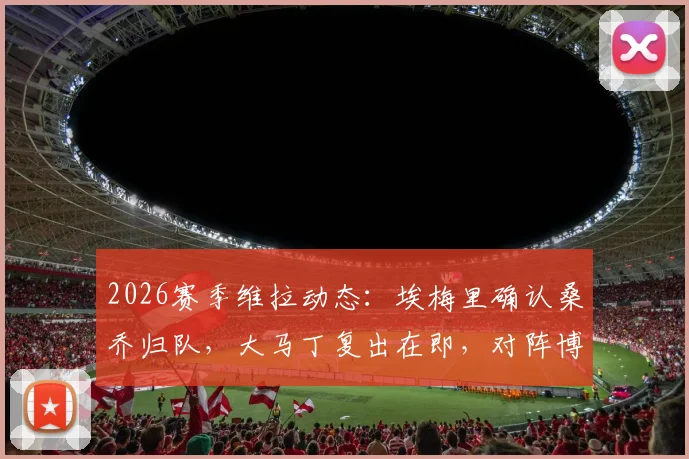 2026赛季维拉动态：埃梅里确认桑乔归队，大马丁复出在即，对阵博洛尼亚阵容解析