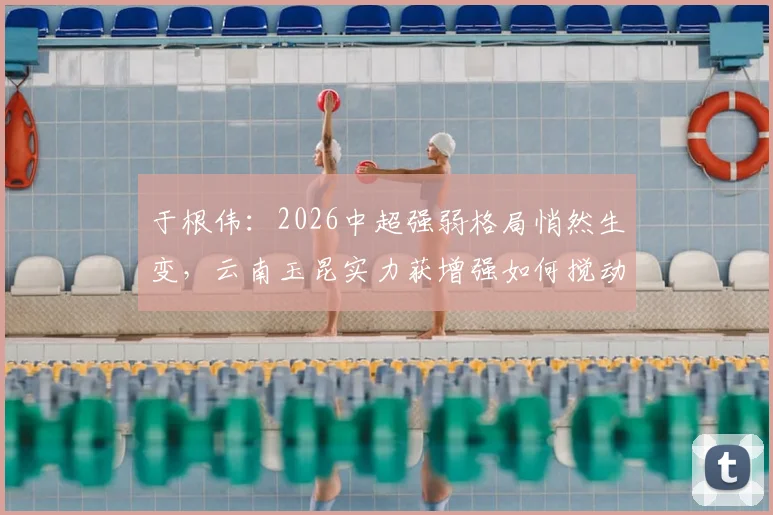 于根伟：2026中超强弱格局悄然生变，云南玉昆实力获增强如何搅动联赛风云？