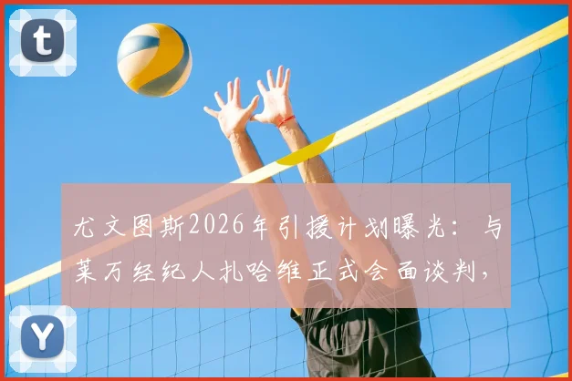 尤文图斯2026年引援计划曝光：与莱万经纪人扎哈维正式会面谈判，转会窗动向引关注