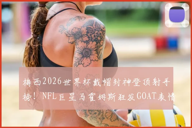 梅西2026世界杯戴帽封神登顶射手榜！NFL巨星马霍姆斯狂发GOAT表情引爆热议，详解足球GOAT之争