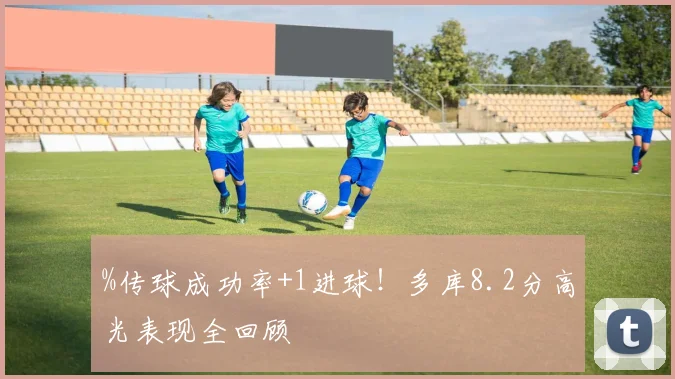 %传球成功率+1进球！多库8.2分高光表现全回顾