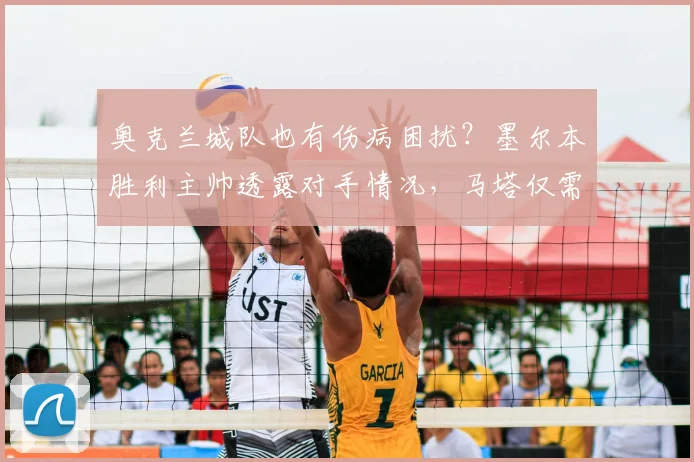 奥克兰城队也有伤病困扰？墨尔本胜利主帅透露对手情况，马塔仅需两周即可伤愈复出关键比赛