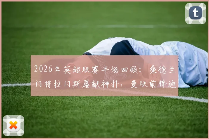 2026年英超联赛半场回顾：桑德兰门将拉门斯屡献神扑，曼联前锋迪亚洛造险并陷手球争议，半场比分0-0战平