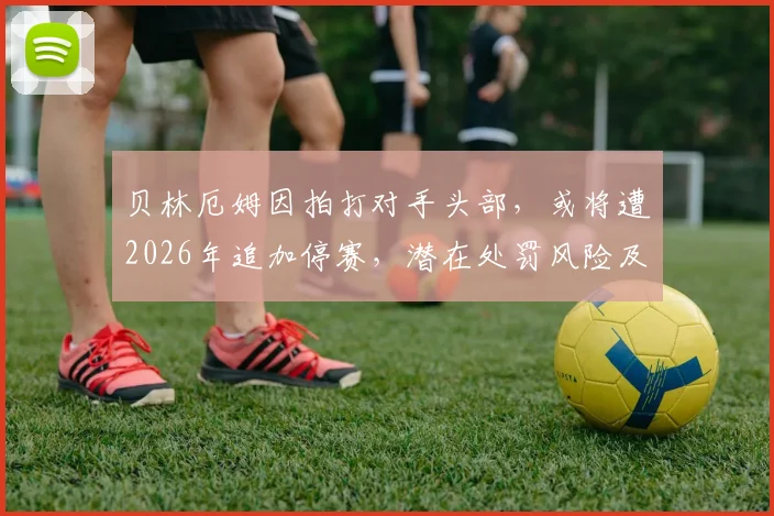 贝林厄姆因拍打对手头部，或将遭2026年追加停赛，潜在处罚风险及连锁影响分析