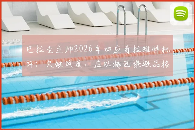 巴拉圭主帅2026年回应奇拉维特批评：欠缺风度，应以梅西谦逊品格为榜样