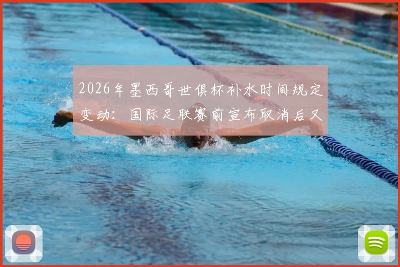 2026年墨西哥世俱杯补水时间规定变动：国际足联赛前宣布取消后又删除声明引热议