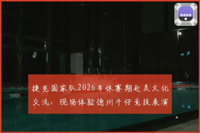 捷克国家队2026年休赛期赴美文化交流,现场体验德州牛仔竞技表演花絮纪实