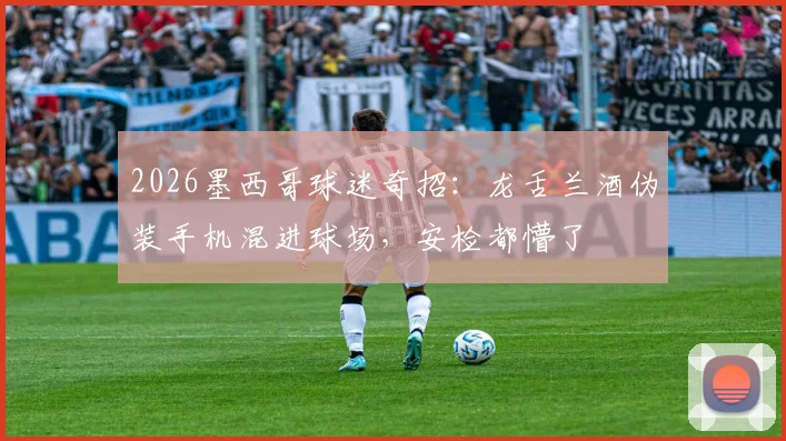 2026墨西哥球迷奇招：龙舌兰酒伪装手机混进球场，安检都懵了