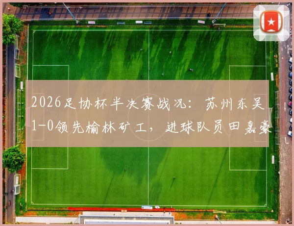 2026足协杯半决赛战况：苏州东吴1-0领先榆林矿工，进球队员田嘉豪资料背景一览