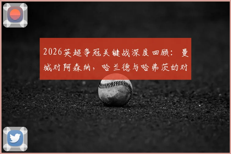 2026英超争冠关键战深度回顾：曼城对阿森纳，哈兰德与哈弗茨的对决与哲凯赖什的替补之谜