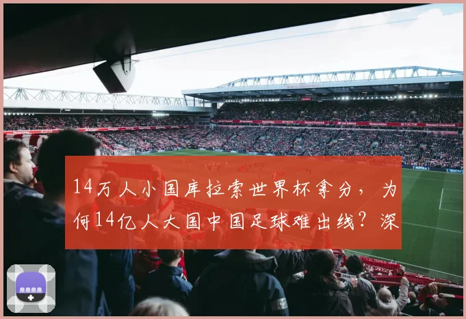 14万人小国库拉索世界杯拿分，为何14亿人大国中国足球难出线？深度剖析困境与破局思路