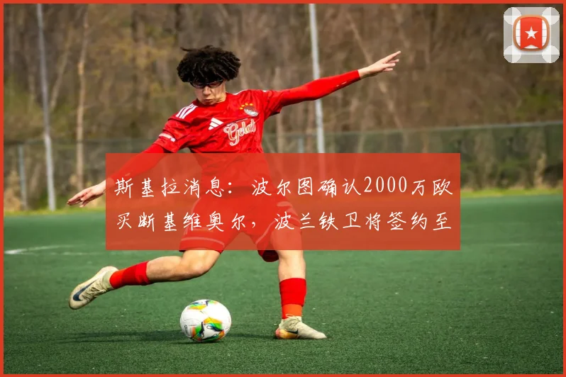 斯基拉消息：波尔图确认2000万欧买断基维奥尔，波兰铁卫将签约至2026年，这笔签约意味着什么？