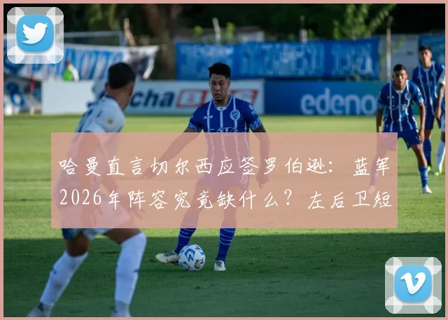 哈曼直言切尔西应签罗伯逊：蓝军2026年阵容究竟缺什么？左后卫短板与领导力危机解析