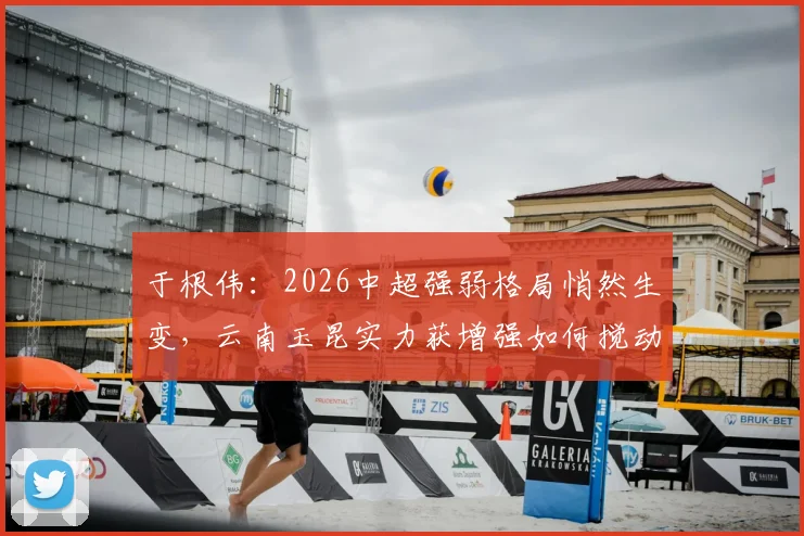 于根伟:2026中超强弱格局悄然生变,云南玉昆实力获增强如何搅动联赛风云?