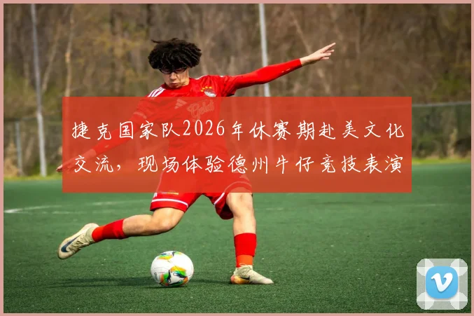 捷克国家队2026年休赛期赴美文化交流，现场体验德州牛仔竞技表演花絮纪实