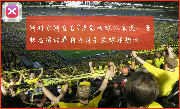 斯科尔斯直言C罗影响球队表现，曼联名宿的犀利点评引发球迷热议