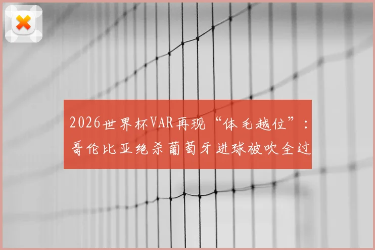 2026世界杯VAR再现“体毛越位”：哥伦比亚绝杀葡萄牙进球被吹全过程解析，详解足球越位规则与半自动技术