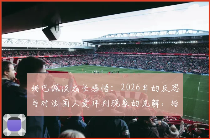 姆巴佩谈成长感悟：2026年的反思与对法国人爱评判现象的见解，给年轻球员的成名管理建议