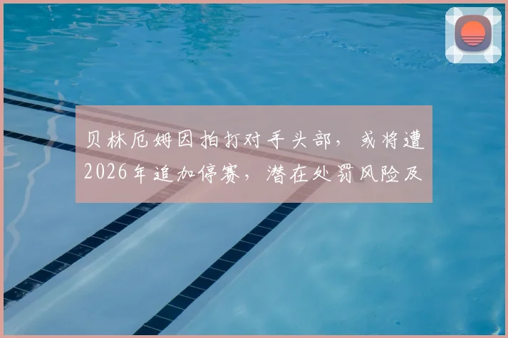 贝林厄姆因拍打对手头部，或将遭2026年追加停赛，潜在处罚风险及连锁影响分析