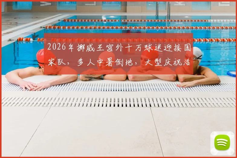 2026年挪威王宫外十万球迷迎接国家队，多人中暑倒地，大型庆祝活动安全引反思