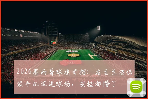 2026墨西哥球迷奇招：龙舌兰酒伪装手机混进球场，安检都懵了