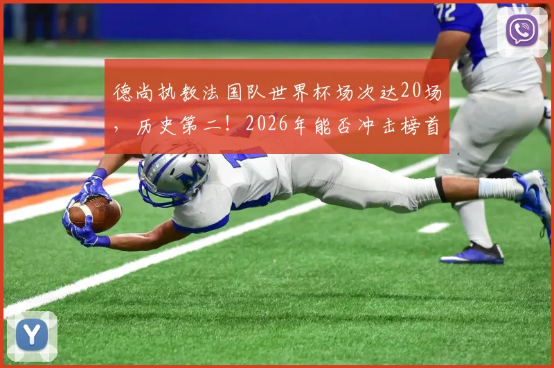 德尚执教法国队世界杯场次达20场，历史第二！2026年能否冲击榜首？附历届名帅带队数据深度盘点