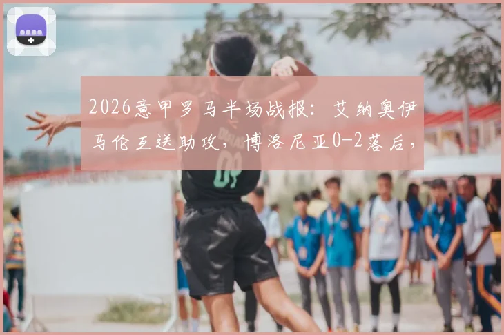 2026意甲罗马半场战报：艾纳奥伊马伦互送助攻，博洛尼亚0-2落后，附球员表现与技术统计