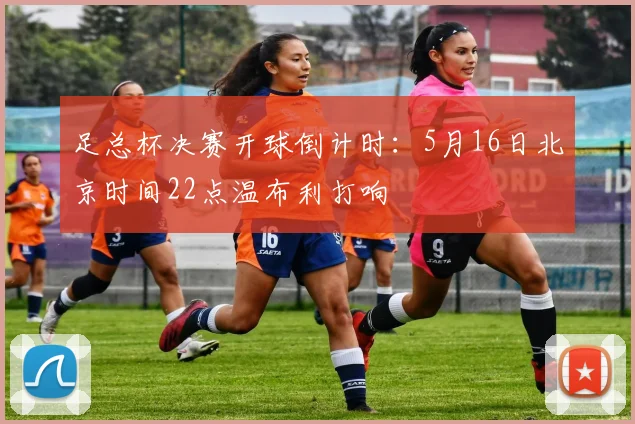 足总杯决赛开球倒计时：5月16日北京时间22点温布利打响