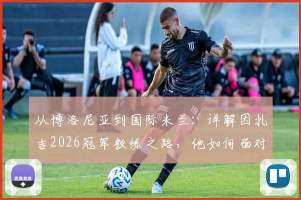 从博洛尼亚到国际米兰：详解因扎吉2026冠军教练之路，他如何面对掌声与质疑