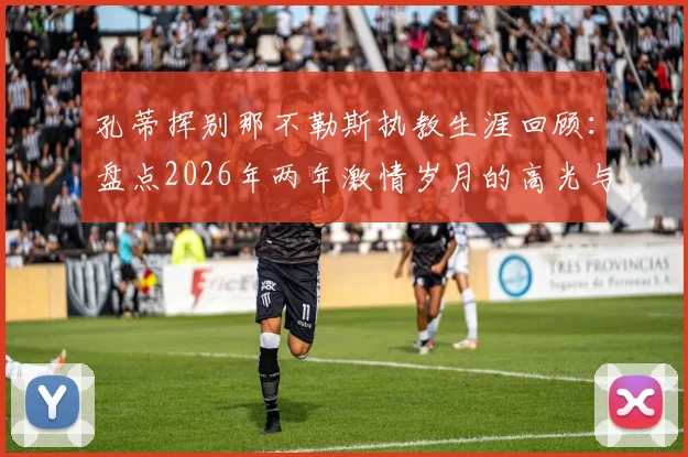 孔蒂挥别那不勒斯执教生涯回顾:盘点2026年两年激情岁月的高光与战术遗产,及未来去向分析