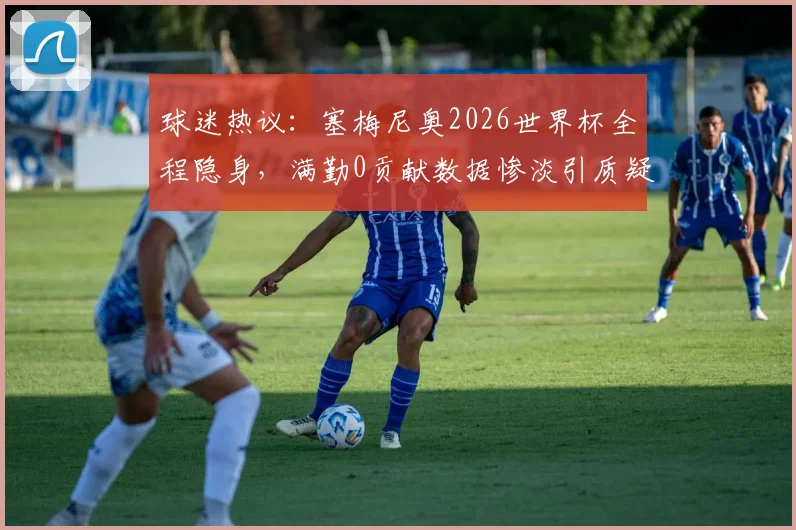 球迷热议：塞梅尼奥2026世界杯全程隐身，满勤0贡献数据惨淡引质疑，他到底怎么了？