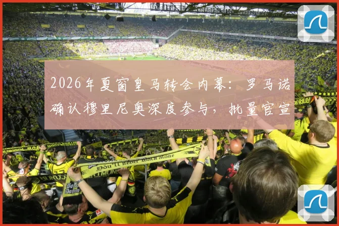 2026年夏窗皇马转会内幕：罗马诺确认穆里尼奥深度参与，批量官宣在即，潜在新援名单曝光