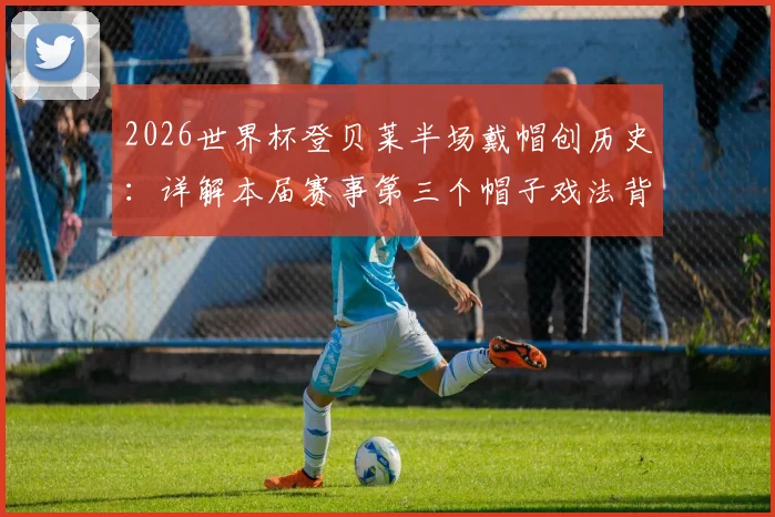 2026世界杯登贝莱半场戴帽创历史：详解本届赛事第三个帽子戏法背后的数据与瞬间