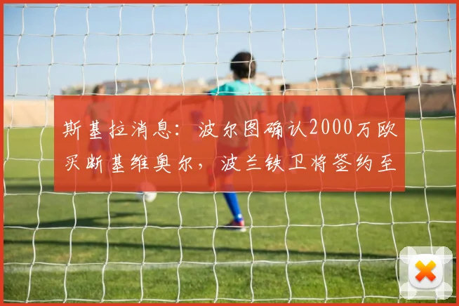 斯基拉消息：波尔图确认2000万欧买断基维奥尔，波兰铁卫将签约至2026年，这笔签约意味着什么？