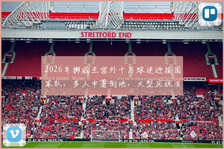 2026年挪威王宫外十万球迷迎接国家队，多人中暑倒地，大型庆祝活动安全引反思
