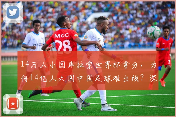 14万人小国库拉索世界杯拿分，为何14亿人大国中国足球难出线？深度剖析困境与破局思路