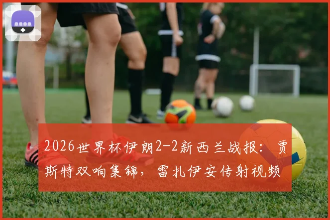 2026世界杯伊朗2-2新西兰战报:贾斯特双响集锦,雷扎伊安传射视频全回顾
