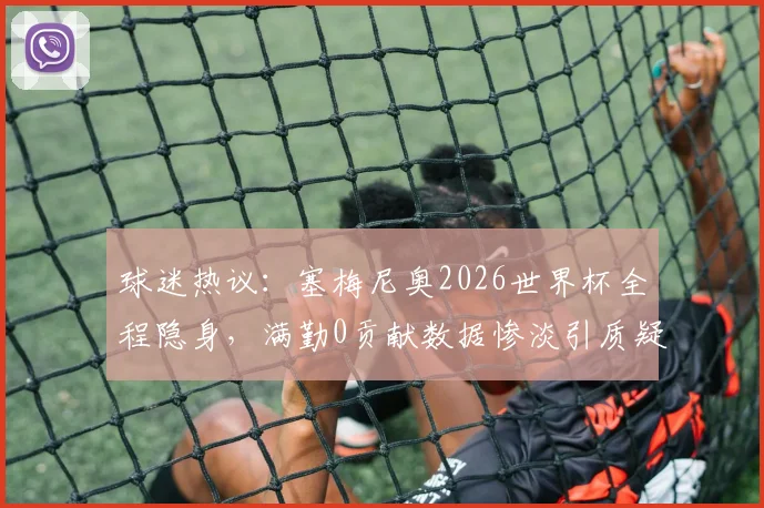 球迷热议：塞梅尼奥2026世界杯全程隐身，满勤0贡献数据惨淡引质疑，他到底怎么了？