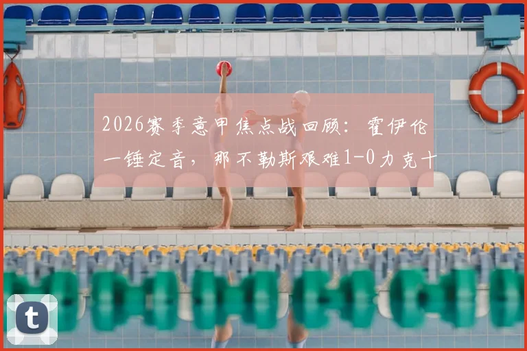 2026赛季意甲焦点战回顾：霍伊伦一锤定音，那不勒斯艰难1-0力克十人乌迪内斯，赛后深度剖析