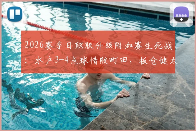 2026赛季日职联升级附加赛生死战:水户3-4点球惜败町田,板仓健太失点致出局全过程回顾与晋级规则解读