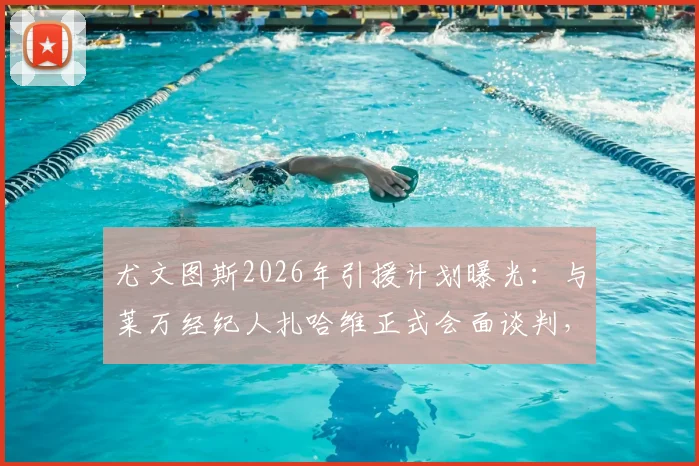 尤文图斯2026年引援计划曝光：与莱万经纪人扎哈维正式会面谈判，转会窗动向引关注