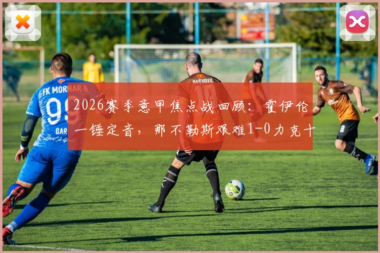 2026赛季意甲焦点战回顾：霍伊伦一锤定音，那不勒斯艰难1-0力克十人乌迪内斯，赛后深度剖析