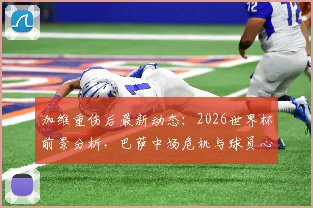 加维重伤后最新动态：2026世界杯前景分析，巴萨中场危机与球员心态深度解读
