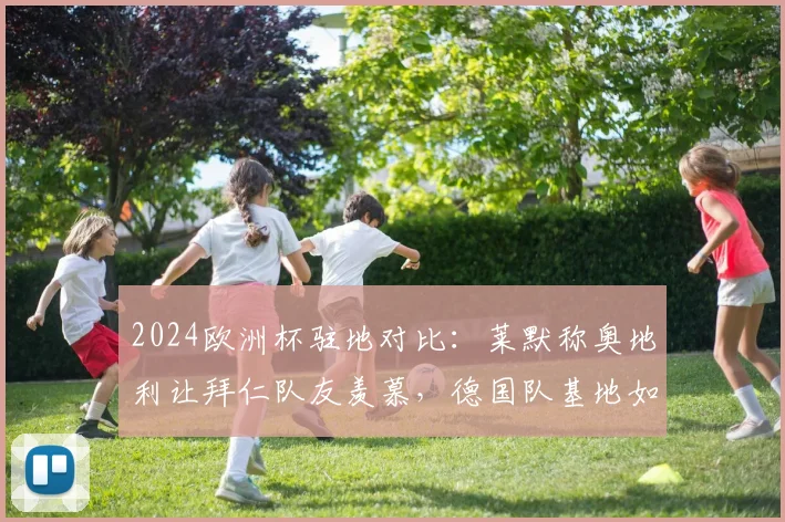 2024欧洲杯驻地对比：莱默称奥地利让拜仁队友羡慕，德国队基地如霍格沃茨引热议